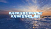 2月22日生日算命(农历2月22日命理)_重复