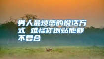 男人最烦感的说话方式 难怪你倒贴他都不复合