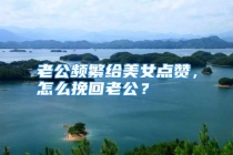 老公频繁给美女点赞，怎么挽回老公？