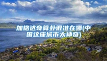加格达奇算卦很准在哪(中国这座城市太神奇)