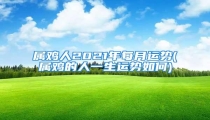 属鸡人2021年每月运势(属鸡的人一生运势如何)