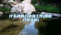 什么样的八字没工作(四柱八字大运)