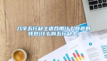 八字五行缺土适合用什么颜色的钱包(什么叫五行缺土)