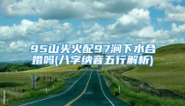 95山头火配97涧下水合婚吗(八字纳音五行解析)