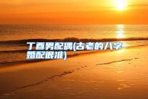 丁酉男配偶(古老的八字婚配很准)