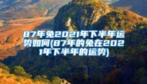 87年兔2021年下半年运势如何(87年的兔在2021年下半年的运势)