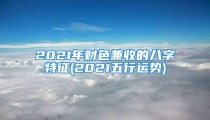 2021年财色兼收的八字特征(2021五行运势)