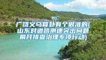 广饶义乌算卦有个很准的(山东对道路测速突出问题展开排查治理专项行动)