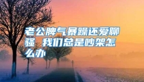老公脾气暴躁还爱聊骚 我们总是吵架怎么办
