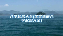 八字起名大全(宝宝生辰八字起名大全)