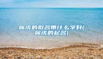 属虎的取名带什么字好(属虎的起名)