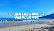 日元身旺和日元身弱(日元身旺的人好不好)