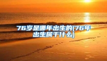 76岁是哪年出生的(76年出生属于什么)