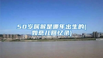 50岁属猴是哪年出生的(如意儿回忆录)