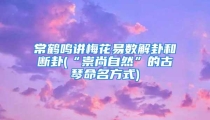 常鹤鸣讲梅花易数解卦和断卦(“崇尚自然”的古琴命名方式)