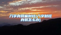 八字身弱偏财旺(八字财旺身弱怎么办)