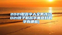 2021取名字大全男孩(2021孩子取名字寓意好的字有哪些)