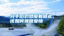 分手后仍然爱着彼此，该如何挽回爱情