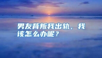 男友背叛我出轨，我该怎么办呢？