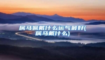 属马佩戴什么运气最好(属马戴什么)