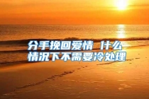 分手挽回爱情 什么情况下不需要冷处理