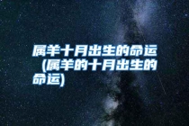 属羊十月出生的命运 (属羊的十月出生的命运)