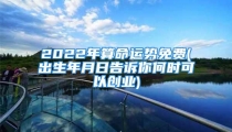 2022年算命运势免费(出生年月日告诉你何时可以创业)