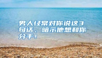男人经常对你说这3句话,暗示他想和你分手!