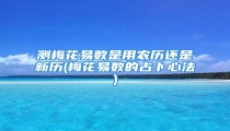 测梅花易数是用农历还是新历(梅花易数的占卜心法)