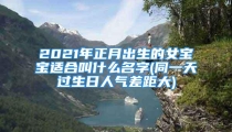 2021年正月出生的女宝宝适合叫什么名字(同一天过生日人气差距大)