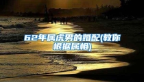 62年属虎男的婚配(教你根据属相)
