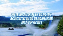 测生辰八字五行起名字(起名宝宝起名姓名测试生辰八字起名)