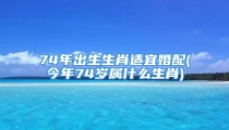 74年出生生肖适宜婚配(今年74岁属什么生肖)