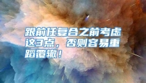 跟前任复合之前考虑这3点，否则容易重蹈覆辙！