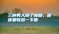 三种男人除了挽回，你还要收拾一下他