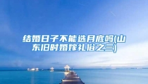 结婚日子不能选月底吗(山东旧时婚嫁礼俗之三)