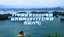 77年属蛇女2020年的运势如何(1977丁巳年的五运六气)