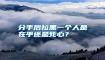分手后拉黑一个人是在乎还是死心？