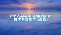 2个人名字测试姻缘(杭州男子全款买了3套房)