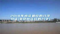 2018年桃花最旺的八字特征(女命桃花旺的八字)