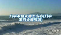 八字不合夫妻怎么办(八字不合夫妻多吗)