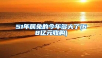 51年属兔的今年多大了(68亿元收购)