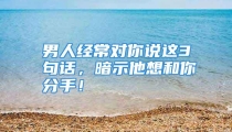 男人经常对你说这3句话，暗示他想和你分手！
