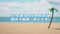 42年属马人终身寿命(换算成人就是一百七十岁)