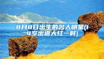 8月8日出生的名人明星(14岁出道大红一时)