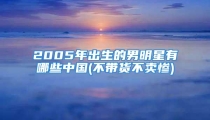 2005年出生的男明星有哪些中国(不带货不卖惨)