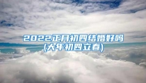 2022正月初四结婚好吗(大年初四立春)