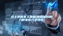 戊土命的女人婚姻(婚姻极好的八种女命八字特征)