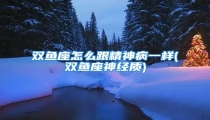 双鱼座怎么跟精神病一样(双鱼座神经质)