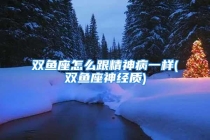 双鱼座怎么跟精神病一样(双鱼座神经质)